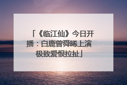 《临江仙》今日开播：白鹿曾舜晞上演极致爱恨拉扯