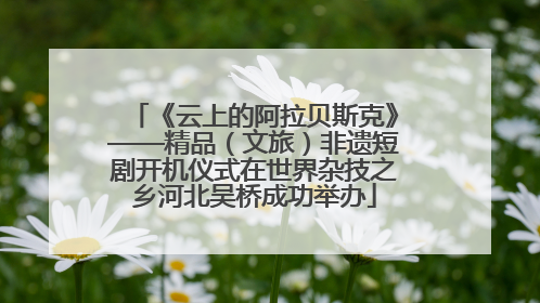 《云上的阿拉贝斯克》——精品（文旅）非遗短剧开机仪式在世界杂技之乡河北吴桥成功举办