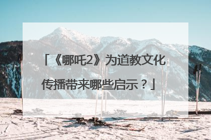 《哪吒2》为道教文化传播带来哪些启示？