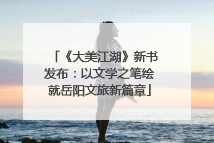 《大美江湖》新书发布：以文学之笔绘就岳阳文旅新篇章