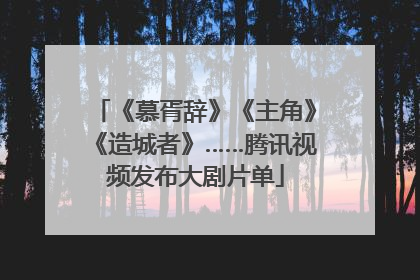 《慕胥辞》《主角》《造城者》……腾讯视频发布大剧片单