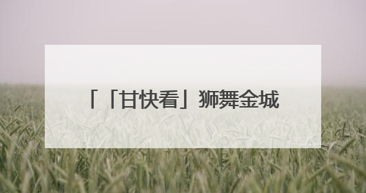 「甘快看」狮舞金城 打造文旅新名片