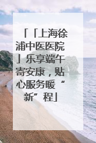 「上海徐浦中医医院」乐享端午寄安康，贴心服务暖“新”程