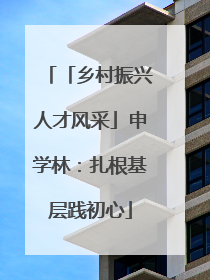 「乡村振兴人才风采」申学林：扎根基层践初心
