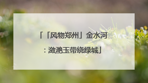 「风物郑州」金水河：潋滟玉带绕绿城