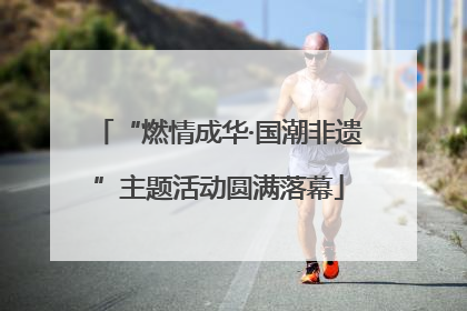 “燃情成华·国潮非遗”主题活动圆满落幕