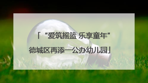 “爱筑摇篮 乐享童年”德城区再添一公办幼儿园