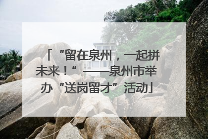 “留在泉州，一起拼未来！”——泉州市举办“送岗留才”活动