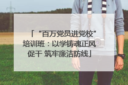 “百万党员进党校”培训班：以学铸魂正风促干 筑牢廉洁防线
