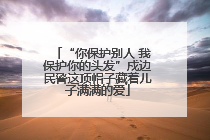 “你保护别人 我保护你的头发”戍边民警这顶帽子藏着儿子满满的爱