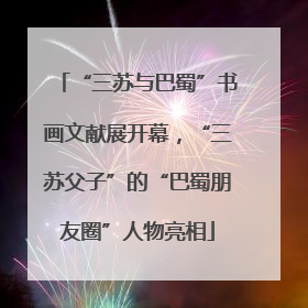 “三苏与巴蜀”书画文献展开幕，“三苏父子”的“巴蜀朋友圈”人物亮相
