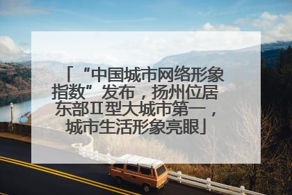 “中国城市网络形象指数”发布，扬州位居东部Ⅱ型大城市第一，城市生活形象亮眼