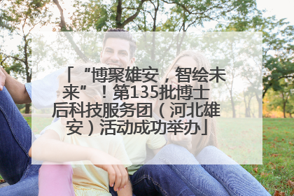 “博聚雄安，智绘未来”！第135批博士后科技服务团（河北雄安）活动成功举办