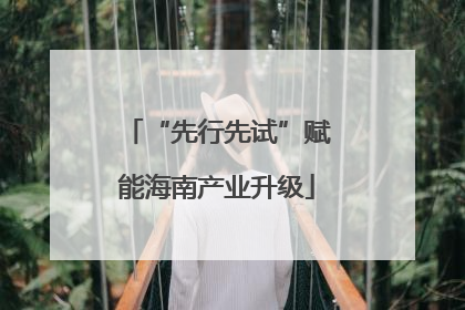 “先行先试”赋能海南产业升级