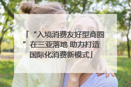 “入境消费友好型商圈”在三亚落地 助力打造国际化消费新模式