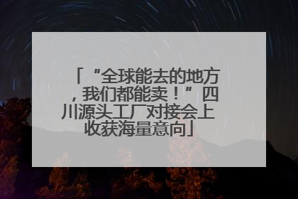 “全球能去的地方，我们都能卖！”四川源头工厂对接会上收获海量意向