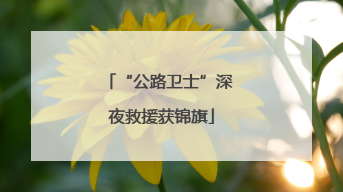 “公路卫士”深夜救援获锦旗