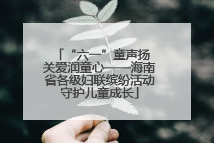 “六一”童声扬 关爱润童心——海南省各级妇联缤纷活动守护儿童成长