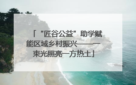 “匠谷公益”助学赋能区域乡村振兴——一束光照亮一方热土
