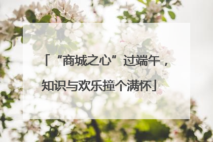 “商城之心”过端午，知识与欢乐撞个满怀