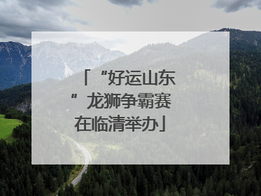 “好运山东”龙狮争霸赛在临清举办