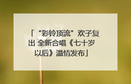 “彩铃顶流”欢子复出 全新合唱《七十岁以后》温情发布
