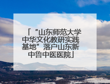 “山东师范大学中华文化教研实践基地”落户山东新中鲁中医医院