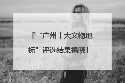 “广州十大文物地标”评选结果揭晓