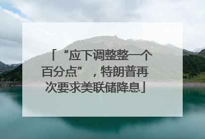 “应下调整整一个百分点”，特朗普再次要求美联储降息