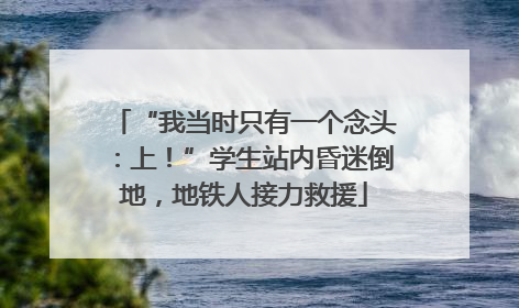 “我当时只有一个念头：上！”学生站内昏迷倒地，地铁人接力救援