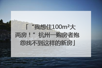 “我想住100m²大两房！”杭州一购房者抱怨找不到这样的新房