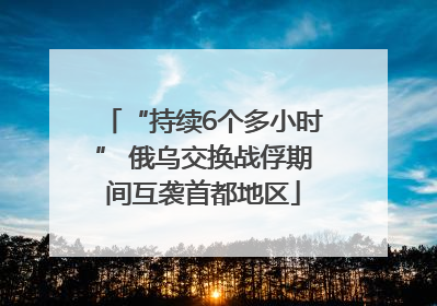 “持续6个多小时” 俄乌交换战俘期间互袭首都地区