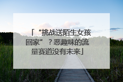 “挑战送陌生女孩回家”？恶趣味的流量赛道没有未来