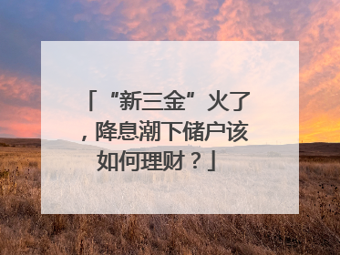 “新三金”火了，降息潮下储户该如何理财？