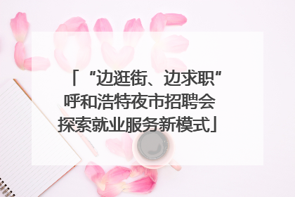 “边逛街、边求职” 呼和浩特夜市招聘会探索就业服务新模式