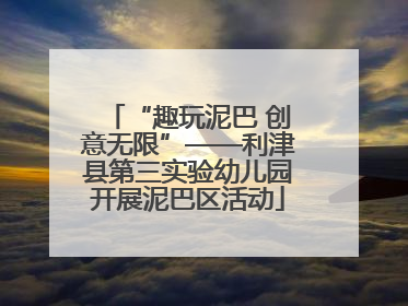 “趣玩泥巴 创意无限”——利津县第三实验幼儿园开展泥巴区活动