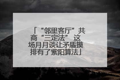 “邻里客厅”共商“三定法” 这场月月谈让矛盾摸排有了紫阳算法