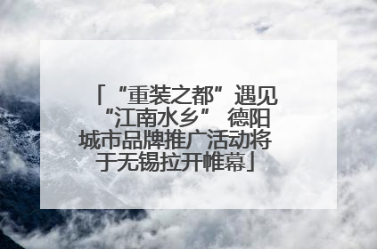 “重装之都”遇见“江南水乡” 德阳城市品牌推广活动将于无锡拉开帷幕