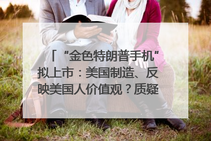 “金色特朗普手机”拟上市：美国制造、反映美国人价值观？质疑者：像天方夜谭