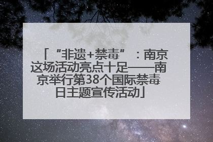 “非遗+禁毒”：南京这场活动亮点十足——南京举行第38个国际禁毒日主题宣传活动