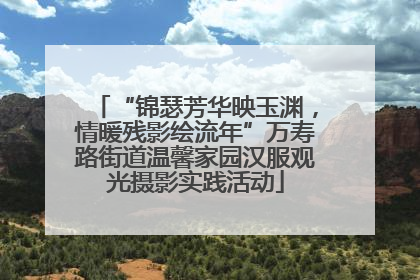 “锦瑟芳华映玉渊，情暖残影绘流年”万寿路街道温馨家园汉服观光摄影实践活动