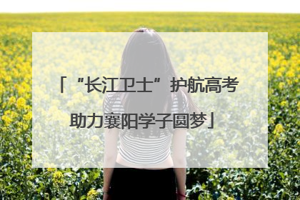 “长江卫士”护航高考 助力襄阳学子圆梦