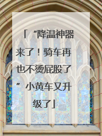 “降温神器来了！骑车再也不烫屁股了”小黄车又升级了