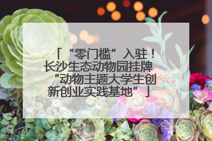 “零门槛”入驻！长沙生态动物园挂牌“动物主题大学生创新创业实践基地”