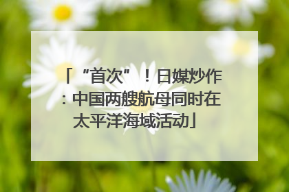 “首次”！日媒炒作：中国两艘航母同时在太平洋海域活动