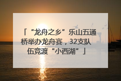 “龙舟之乡”乐山五通桥举办龙舟赛，32支队伍竞渡“小西湖”