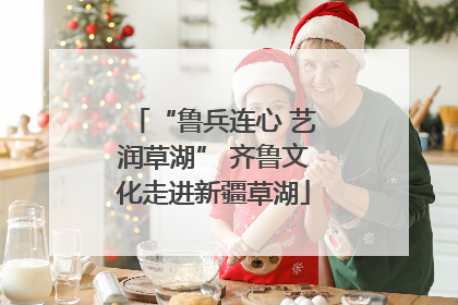 “鲁兵连心 艺润草湖” 齐鲁文化走进新疆草湖