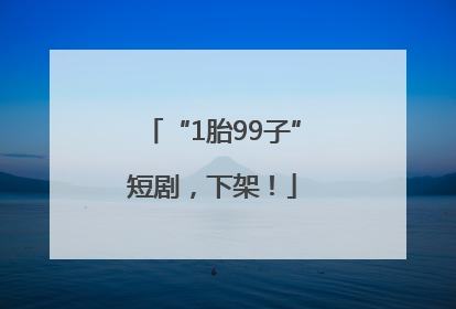 “1胎99子”短剧，下架！