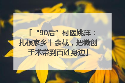 “90后”村医姚洋：扎根家乡十余载，把微创手术带到百姓身边