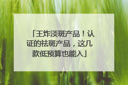 王炸淡斑产品！认证的祛斑产品，这几款低预算也能入